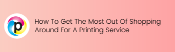 How To Get The Most Out Of Shopping Around For A Printing Service