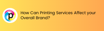 How Can Printing Services Affect your Overall Brand?