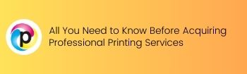 All You Need to Know Before Acquiring Professional Printing Services