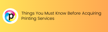 Things You Must Know Before Acquiring Printing Services
