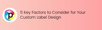 5 Key Factors to Consider for Your Custom Label Design