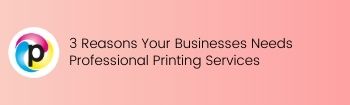 3 Reasons Your Businesses Needs Professional Printing Services