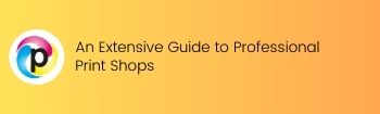 An Extensive Guide to Professional Print Shops