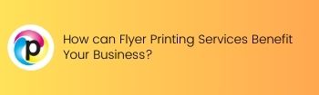 How can Flyer Printing Services Benefit Your Business 1