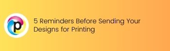 5 Reminders Before Sending Your Designs for Printing