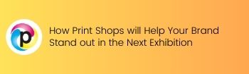 How Print Shops will Help Your Brand Stand out in the Next Exhibition