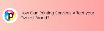 How Can Printing Services Affect your Overall Brand?