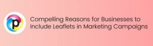 Compelling Reasons for Businesses to Include Leaflets in Marketing Campaigns