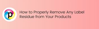 How to Properly Remove Any Label Residue from Your Products