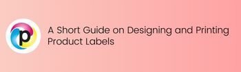 A Short Guide on Designing and Printing Product Labels