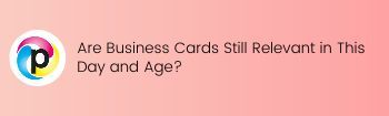 Are Business Cards Still Relevant in This Day and Age?