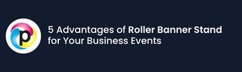 5 Advantages of Roller Banner Stand for Your Business Events